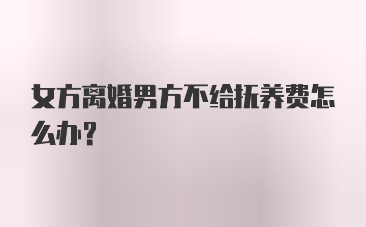 女方离婚男方不给抚养费怎么办？