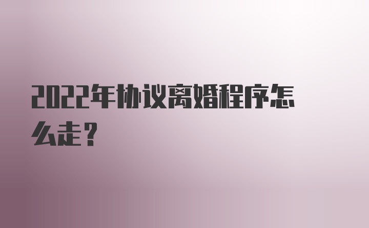 2022年协议离婚程序怎么走?