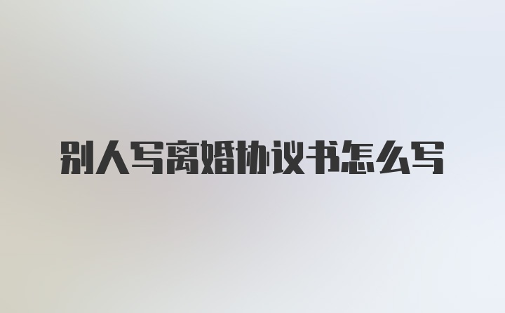 别人写离婚协议书怎么写