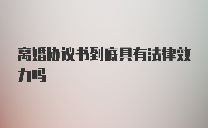 离婚协议书到底具有法律效力吗