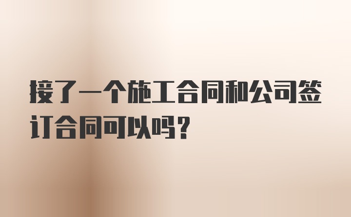 接了一个施工合同和公司签订合同可以吗？