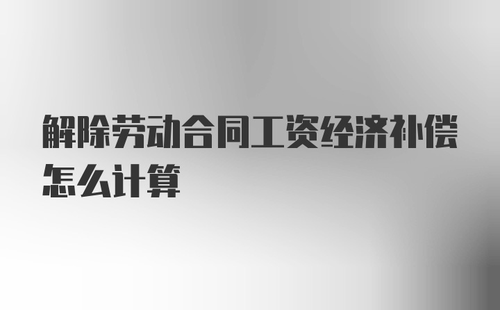 解除劳动合同工资经济补偿怎么计算