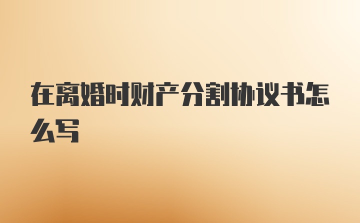 在离婚时财产分割协议书怎么写