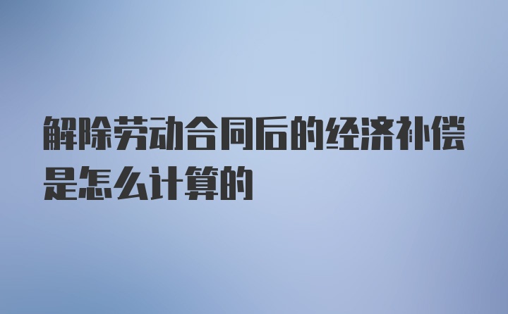 解除劳动合同后的经济补偿是怎么计算的