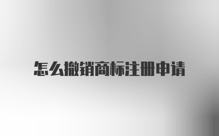 怎么撤销商标注册申请