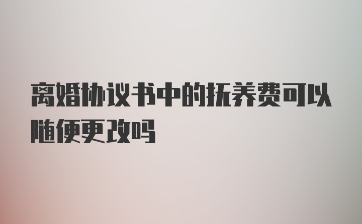 离婚协议书中的抚养费可以随便更改吗