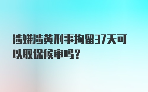 涉嫌涉黄刑事拘留37天可以取保候审吗？