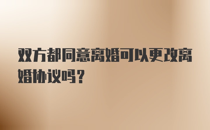 双方都同意离婚可以更改离婚协议吗？