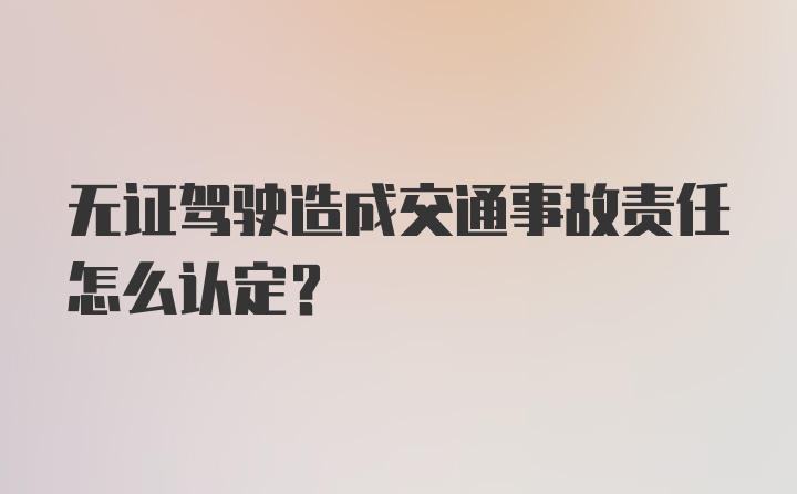 无证驾驶造成交通事故责任怎么认定？