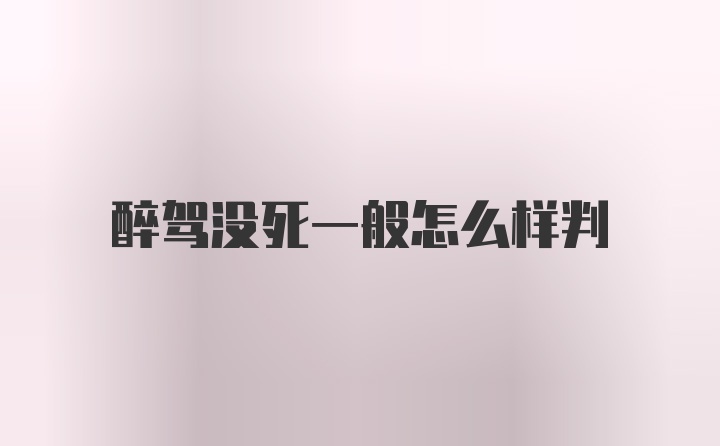 醉驾没死一般怎么样判