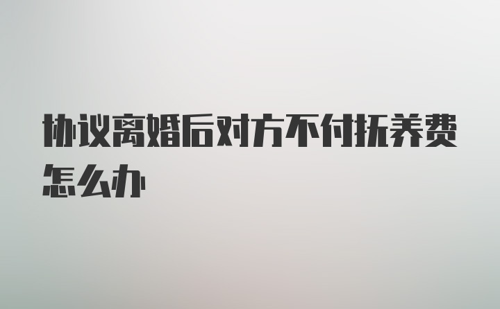 协议离婚后对方不付抚养费怎么办