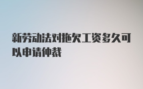 新劳动法对拖欠工资多久可以申请仲裁