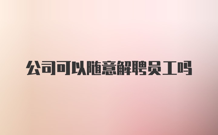 公司可以随意解聘员工吗