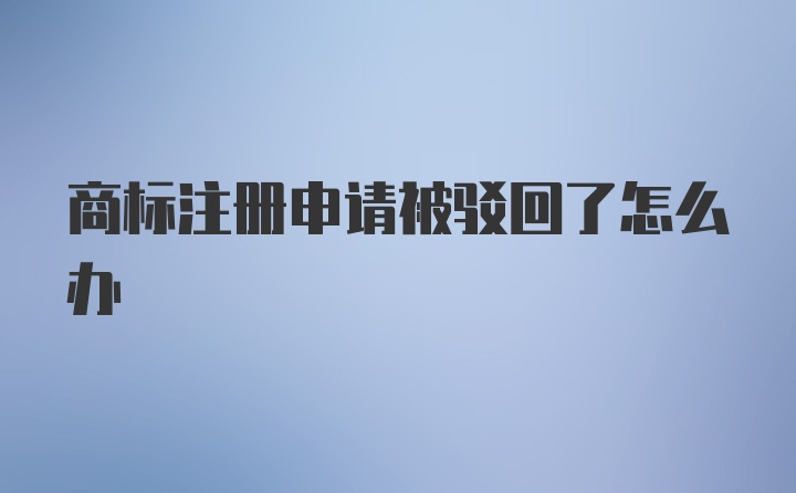 商标注册申请被驳回了怎么办