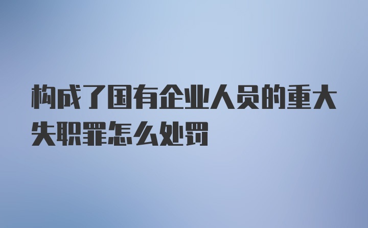 构成了国有企业人员的重大失职罪怎么处罚