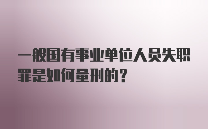 一般国有事业单位人员失职罪是如何量刑的？