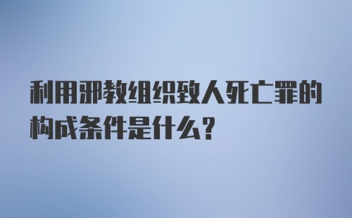 利用邪教组织致人死亡罪的构成条件是什么？