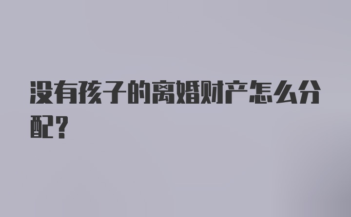 没有孩子的离婚财产怎么分配？