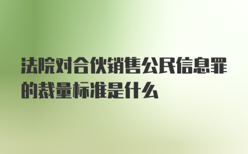 法院对合伙销售公民信息罪的裁量标准是什么