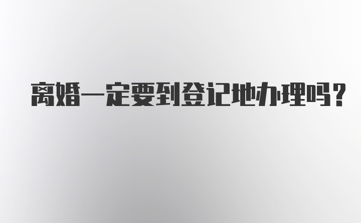 离婚一定要到登记地办理吗？