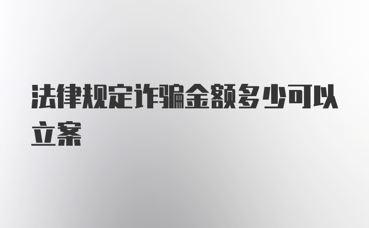 法律规定诈骗金额多少可以立案