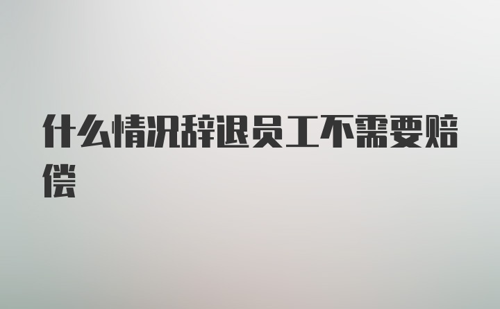 什么情况辞退员工不需要赔偿