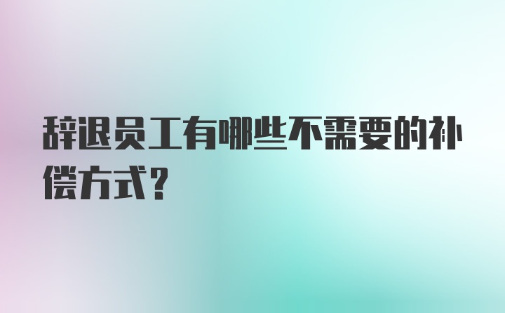 辞退员工有哪些不需要的补偿方式？