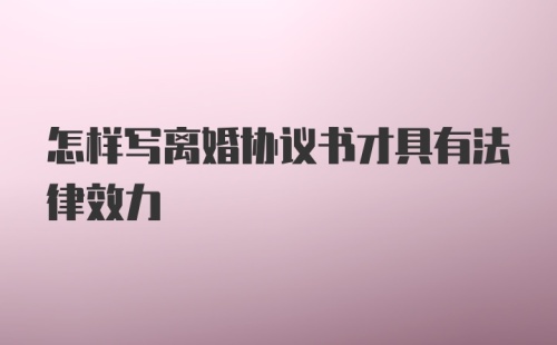 怎样写离婚协议书才具有法律效力