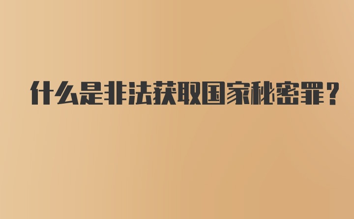 什么是非法获取国家秘密罪？