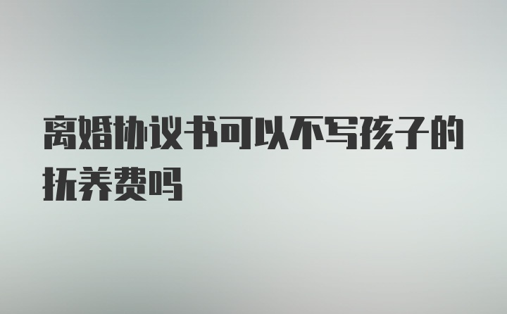 离婚协议书可以不写孩子的抚养费吗