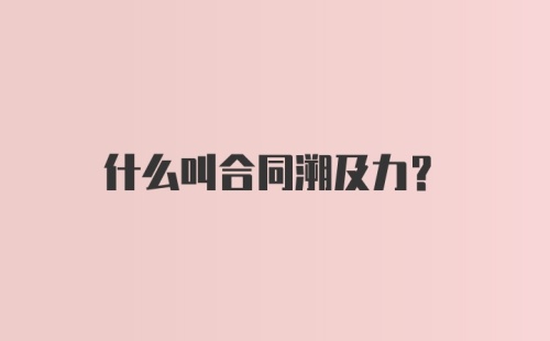 什么叫合同溯及力？