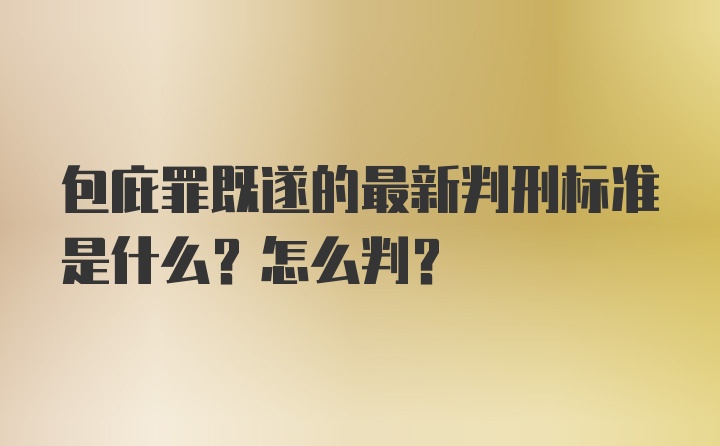 包庇罪既遂的最新判刑标准是什么？怎么判？