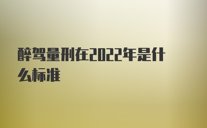 醉驾量刑在2022年是什么标准