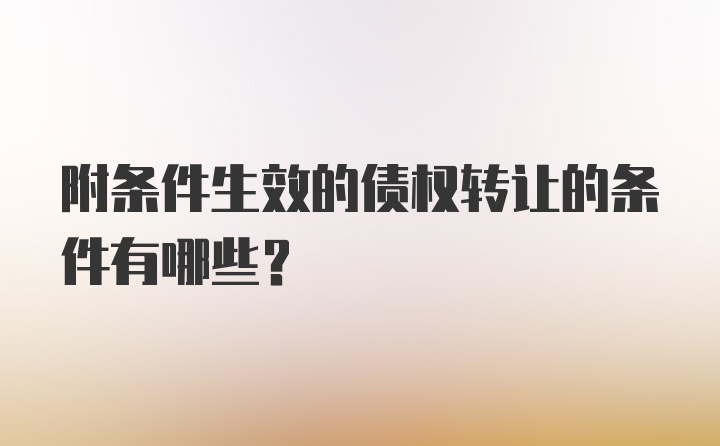 附条件生效的债权转让的条件有哪些？