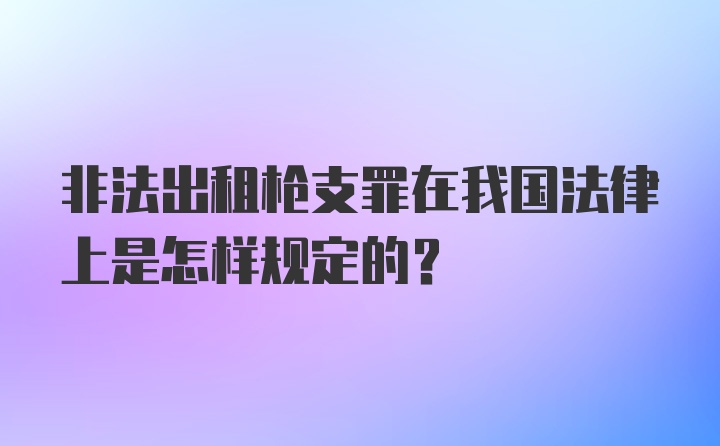 非法出租枪支罪在我国法律上是怎样规定的？