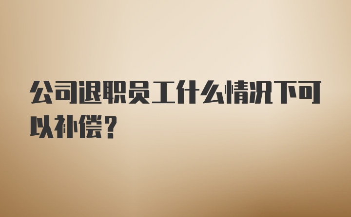 公司退职员工什么情况下可以补偿？