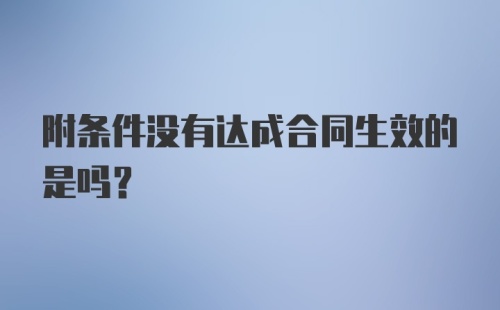 附条件没有达成合同生效的是吗？