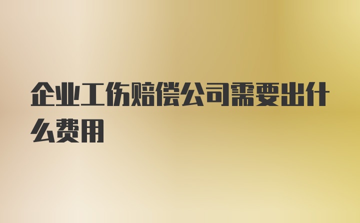 企业工伤赔偿公司需要出什么费用