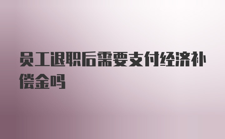 员工退职后需要支付经济补偿金吗