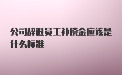 公司辞退员工补偿金应该是什么标准