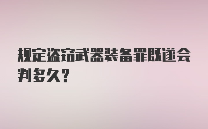 规定盗窃武器装备罪既遂会判多久？