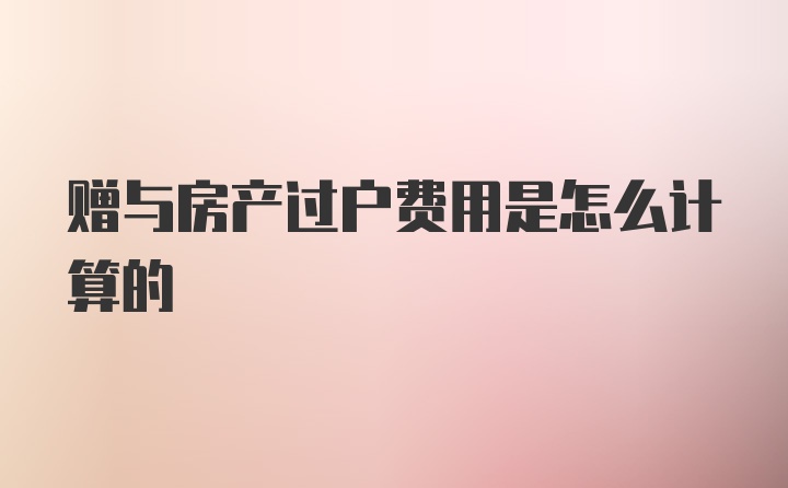 赠与房产过户费用是怎么计算的