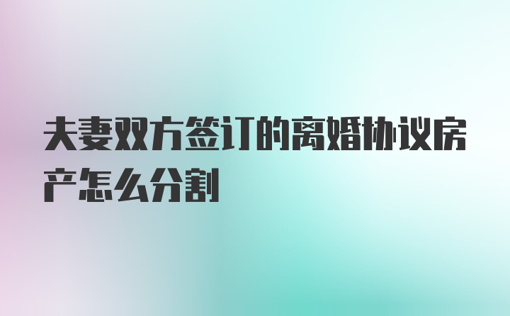 夫妻双方签订的离婚协议房产怎么分割