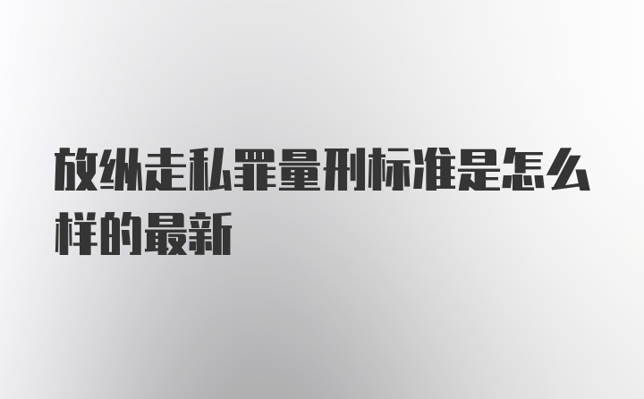 放纵走私罪量刑标准是怎么样的最新