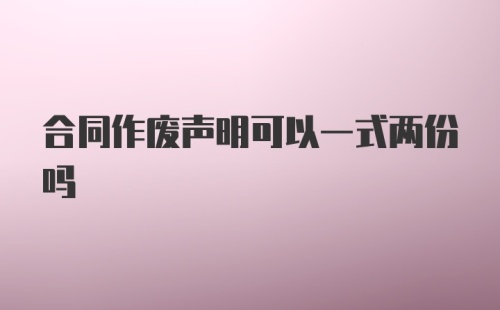 合同作废声明可以一式两份吗