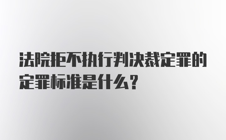 法院拒不执行判决裁定罪的定罪标准是什么？