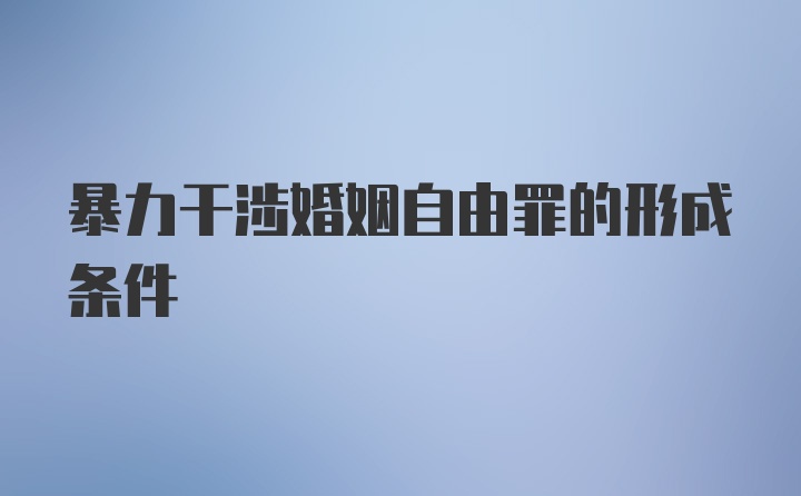 暴力干涉婚姻自由罪的形成条件