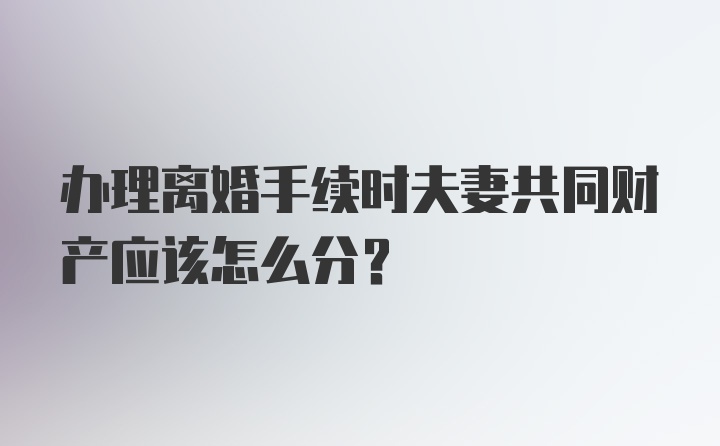 办理离婚手续时夫妻共同财产应该怎么分？