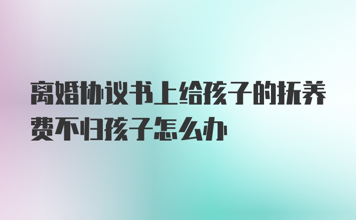 离婚协议书上给孩子的抚养费不归孩子怎么办