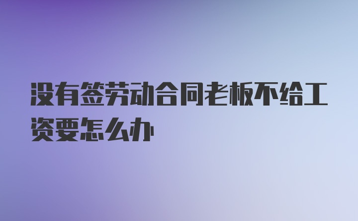 没有签劳动合同老板不给工资要怎么办